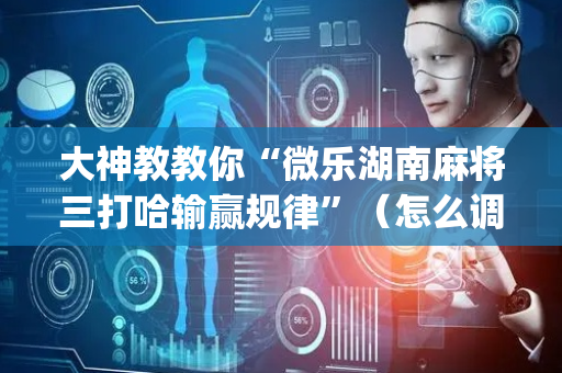 大神教教你“微乐湖南麻将三打哈输赢规律”（怎么调胜率)