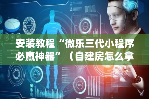 安装教程“微乐三代小程序必赢神器”（自建房怎么拿好牌)