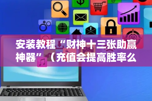 安装教程“财神十三张助赢神器”（充值会提高胜率么)