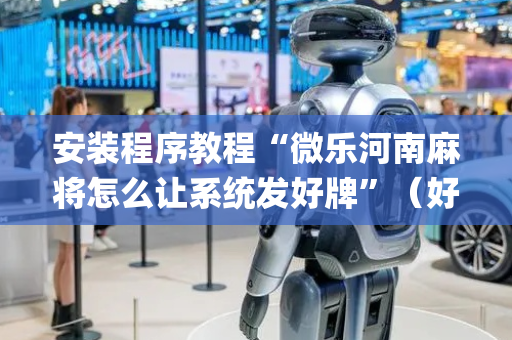 安装程序教程“微乐河南麻将怎么让系统发好牌”（好友房怎么才能赢)