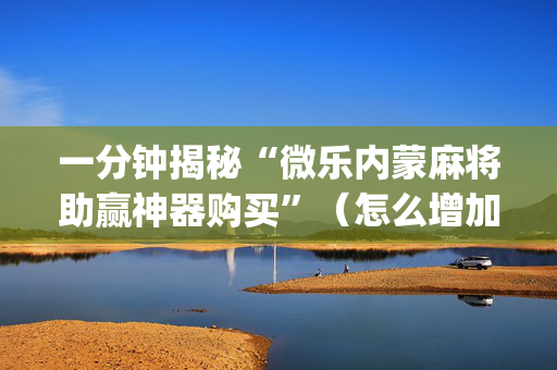 一分钟揭秘“微乐内蒙麻将助赢神器购买”（怎么增加胜率)
