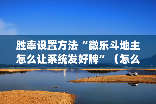 胜率设置方法“微乐斗地主怎么让系统发好牌”（怎么设置才能赢)