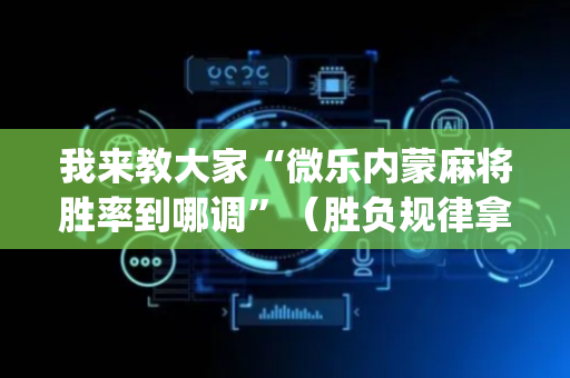 我来教大家“微乐内蒙麻将胜率到哪调”（胜负规律拿好牌)