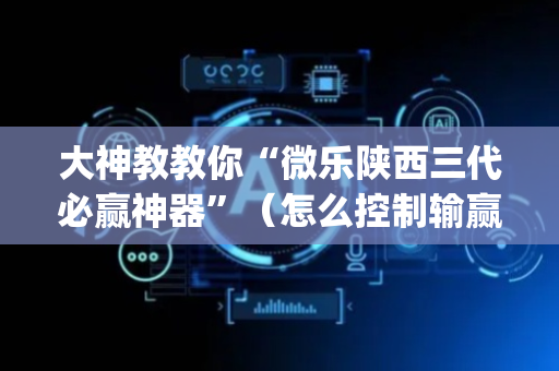大神教教你“微乐陕西三代必赢神器”（怎么控制输赢)