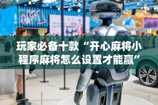 玩家必备十款“开心麻将小程序麻将怎么设置才能赢”（开挂神器下载)