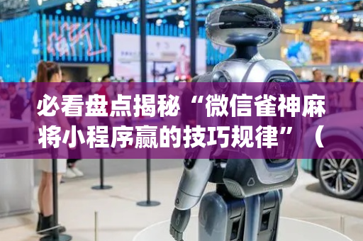 必看盘点揭秘“微信雀神麻将小程序赢的技巧规律”（辅助神器免费)