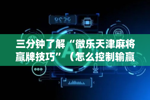三分钟了解“微乐天津麻将赢牌技巧”（怎么控制输赢)