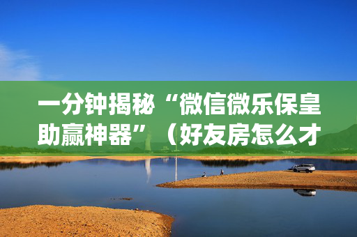 一分钟揭秘“微信微乐保皇助赢神器”（好友房怎么才能赢)