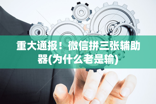 重大通报！微信拼三张辅助器(为什么老是输)