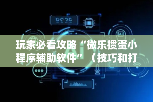玩家必看攻略“微乐掼蛋小程序辅助软件”（技巧和打好牌方法)