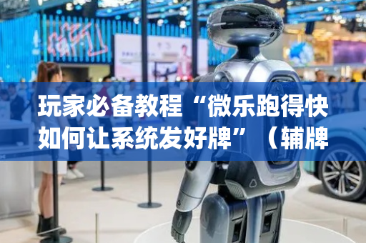 玩家必备教程“微乐跑得快如何让系统发好牌”（辅牌器插件购买)