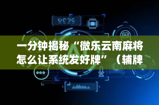 一分钟揭秘“微乐云南麻将怎么让系统发好牌”（辅牌器插件购买)