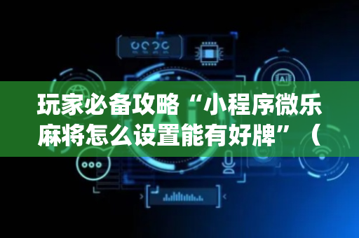 玩家必备攻略“小程序微乐麻将怎么设置能有好牌”（开挂辅助器脚本)