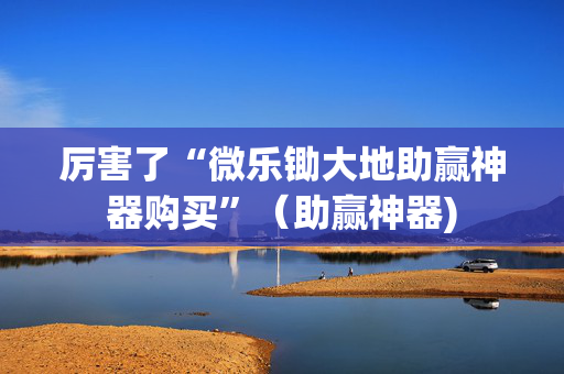厉害了“微乐锄大地助赢神器购买”（助赢神器)