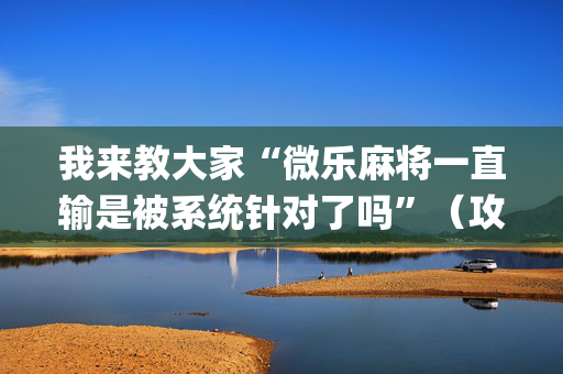 我来教大家“微乐麻将一直输是被系统针对了吗”（攻略插件)