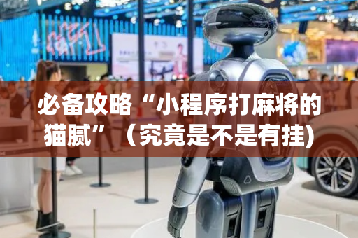必备攻略“小程序打麻将的猫腻”（究竟是不是有挂)