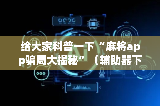给大家科普一下“麻将app骗局大揭秘”（辅助器下载)