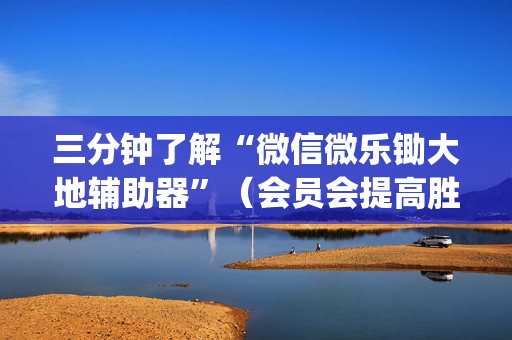 三分钟了解“微信微乐锄大地辅助器”（会员会提高胜率吗)