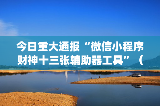 今日重大通报“微信小程序财神十三张辅助器工具”（透明挂辅助器)