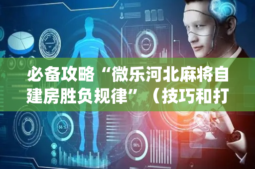 必备攻略“微乐河北麻将自建房胜负规律”（技巧和打好牌方法)