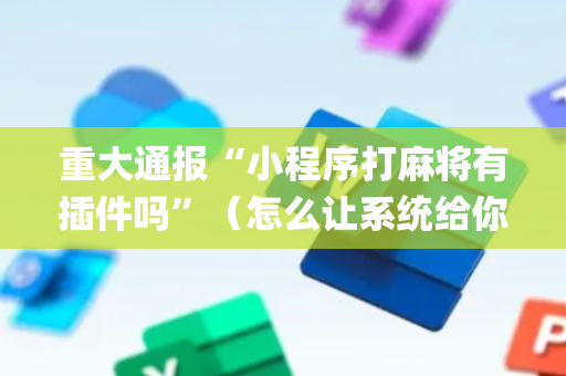 重大通报“小程序打麻将有插件吗”（怎么让系统给你发好牌)