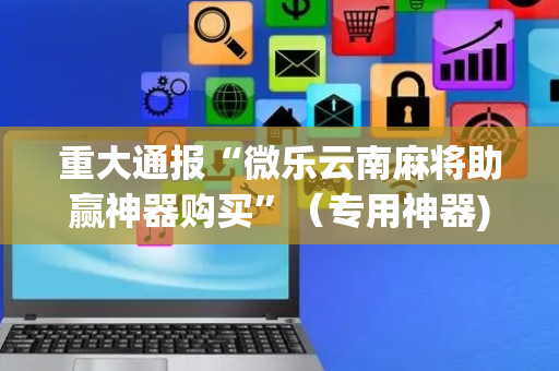 重大通报“微乐云南麻将助赢神器购买”（专用神器)