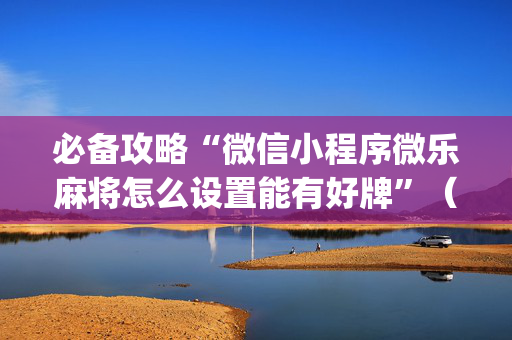 必备攻略“微信小程序微乐麻将怎么设置能有好牌”（神器通用版)