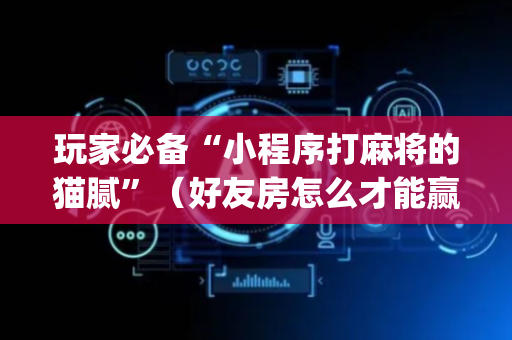 玩家必备“小程序打麻将的猫腻”（好友房怎么才能赢)