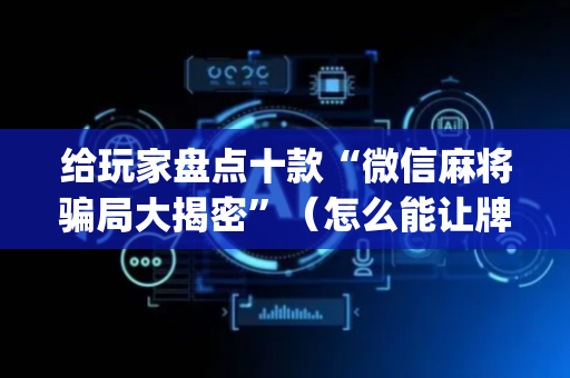 给玩家盘点十款“微信麻将骗局大揭密”（怎么能让牌好一点)