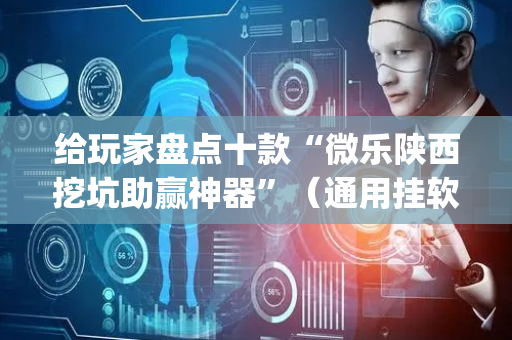 给玩家盘点十款“微乐陕西挖坑助赢神器”（通用挂软件多少钱)