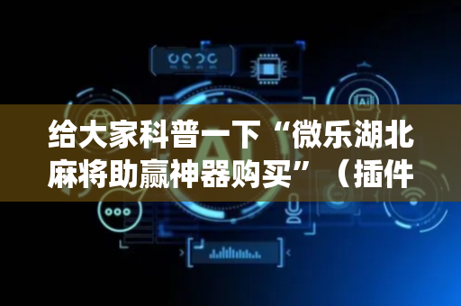 给大家科普一下“微乐湖北麻将助赢神器购买”（插件可信吗)