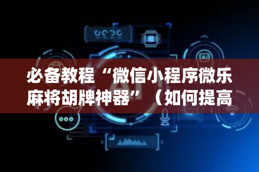 必备教程“微信小程序微乐麻将胡牌神器”（如何提高胜率)