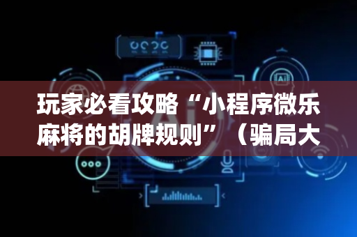 玩家必看攻略“小程序微乐麻将的胡牌规则”（骗局大揭秘)