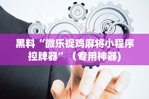 黑料“微乐捉鸡麻将小程序控牌器”（专用神器)
