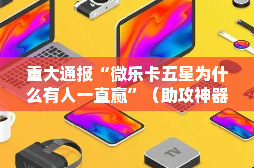重大通报“微乐卡五星为什么有人一直赢”（助攻神器)
