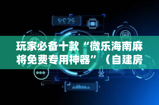 玩家必备十款“微乐海南麻将免费专用神器”（自建房怎么赢)