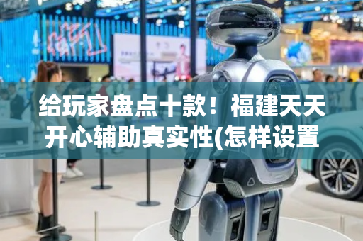 给玩家盘点十款！福建天天开心辅助真实性(怎样设置好牌)