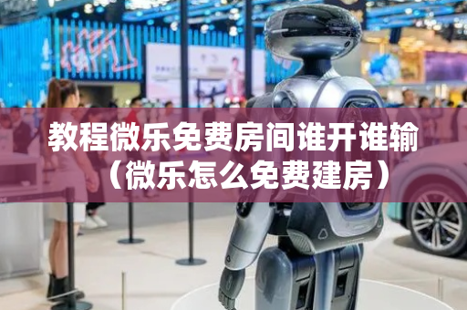 教程微乐免费房间谁开谁输（微乐怎么免费建房）