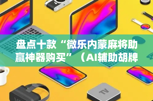 盘点十款“微乐内蒙麻将助赢神器购买”（AI辅助胡牌规则)