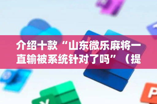 介绍十款“山东微乐麻将一直输被系统针对了吗”（提高胜率软件)