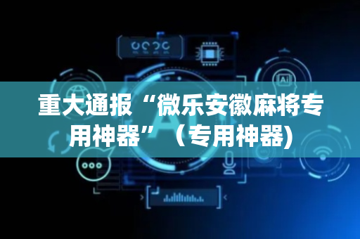 重大通报“微乐安徽麻将专用神器”（专用神器)