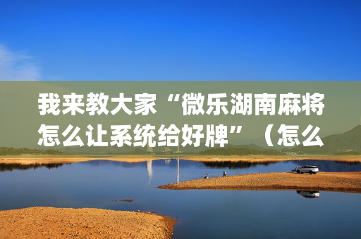 我来教大家“微乐湖南麻将怎么让系统给好牌”（怎么能让牌好一点)