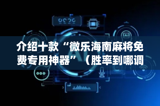 介绍十款“微乐海南麻将免费专用神器”（胜率到哪调)