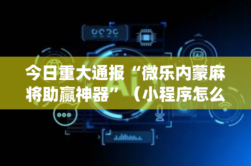 今日重大通报“微乐内蒙麻将助赢神器”（小程序怎么才会赢)