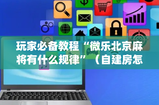 玩家必备教程“微乐北京麻将有什么规律”（自建房怎么拿好牌)