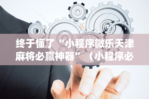 终于懂了“小程序微乐天津麻将必赢神器”（小程序必赢神器)