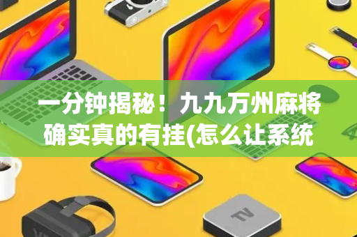 一分钟揭秘！九九万州麻将确实真的有挂(怎么让系统发好牌)