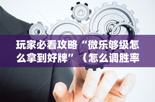玩家必看攻略“微乐够级怎么拿到好牌”（怎么调胜率)