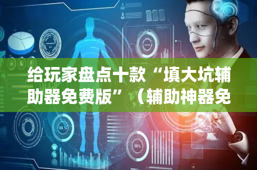 给玩家盘点十款“填大坑辅助器免费版”（辅助神器免费)