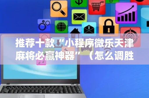 推荐十款“小程序微乐天津麻将必赢神器”（怎么调胜率)